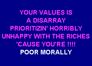 YOUR VALUES IS
A DISARRAY
PRIORITIZIN' HORRIBLY
UNHAPPY WITH THE RICHES
'CAUSE YOU'RE !!!!
POOR MORALLY
