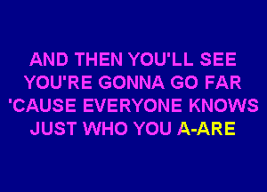 AND THEN YOU'LL SEE
YOU'RE GONNA G0 FAR
'CAUSE EVERYONE KNOWS
JUST WHO YOU A-ARE