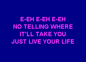 E-EH E-EH E-EH
N0 TELLING WHERE
IT'LL TAKE YOU
JUST LIVE YOUR LIFE

g