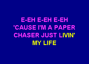E-EH E-EH E-EH
'CAUSE I'M A PAPER

CHASER JUST LIVIN'
MY LIFE