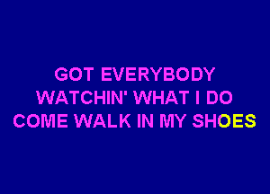 GOT EVERYBODY

WATCHIN' WHAT I DO
COME WALK IN MY SHOES