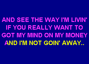 AND SEE THE WAY I'M LIVIN'
IF YOU REALLY WANT TO
GOT MY MIND ON MY MONEY
AND I'M NOT GOIN' AWAY..