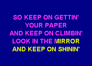 SO KEEP ON GETTIN'
YOUR PAPER
AND KEEP ON CLIMBIN'
LOOK IN THE MIRROR
AND KEEP ON SHININ'