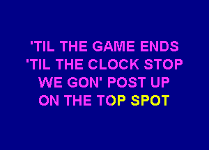 'TIL THE GAME ENDS
'TIL THE CLOCK STOP
WE GON' POST UP
ON THE TOP SPOT