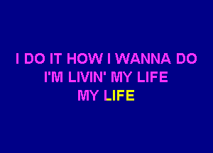 I DO IT HOW I WANNA DO

I'M LIVIN' MY LIFE
MY LIFE