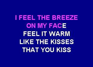 IFEEL THE BREEZE
ON MY FACE
FEEL IT WARM
LIKE THE KISSES
THAT YOU KISS

g