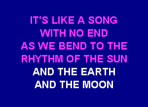IT'S LIKE A SONG
WITH NO END
AS WE BEND TO THE
RHYTHM OF THE SUN
AND THE EARTH
AND THE MOON