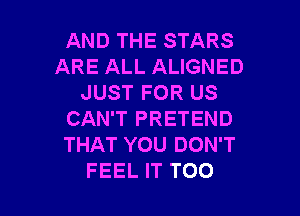 AND THE STARS
ARE ALL ALIGNED
JUST FOR US

CAN'T PRETEND
THAT YOU DON'T
FEEL IT TOO