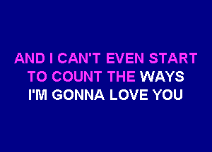 AND I CAN'T EVEN START

TO COUNT THE WAYS
I'M GONNA LOVE YOU