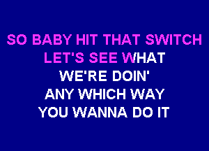 SO BABY HIT THAT SWITCH
LET'S SEE WHAT

WE'RE DOIN'
ANY WHICH WAY
YOU WANNA DO IT