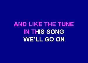 AND LIKE THE TUNE

IN THIS SONG
WE'LL GO ON