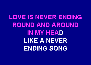 LOVE IS NEVER ENDING
ROUND AND AROUND
IN MY HEAD
LIKE A NEVER
ENDING SONG