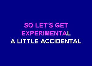 SO LET'S GET

EXPERIMENTAL
A LITTLE ACCIDENTAL