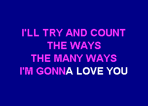 I'LL TRY AND COUNT
THE WAYS

THE MANY WAYS
I'M GONNA LOVE YOU