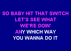 SO BABY HIT THAT SWITCH
LET'S SEE WHAT

WE'RE DOIN'
ANY WHICH WAY
YOU WANNA DO IT