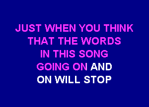 JUST WHEN YOU THINK
THAT THE WORDS

IN THIS SONG
GOING ON AND
ON WILL STOP