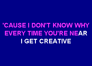 'CAUSE I DON'T KNOW WHY
EVERY TIME YOU'RE NEAR
I GET CREATIVE