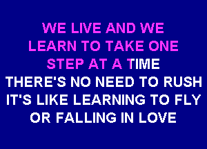 WE LIVE AND WE
LEARN TO TAKE ONE
STEP AT A TIME
THERE'S NO NEED TO RUSH
IT'S LIKE LEARNING T0 FLY
0R FALLING IN LOVE