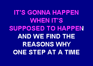 IT'S GONNA HAPPEN
WHEN IT'S
SUPPOSED T0 HAPPEN
AND WE FIND THE
REASONS WHY
ONE STEP AT A TIME