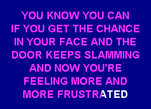 YOU KNOW YOU CAN
IF YOU GET THE CHANCE
IN YOUR FACE AND THE
DOOR KEEPS SLAMMING

AND NOW YOU'RE

FEELING MORE AND

MORE FRUSTRATED