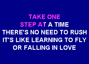 TAKE ONE
STEP AT A TIME
THERE'S NO NEED TO RUSH
IT'S LIKE LEARNING T0 FLY
0R FALLING IN LOVE