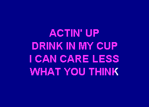 ACTIN' UP
DRINK IN MY CUP

I CAN CARE LESS
WHAT YOU THINK