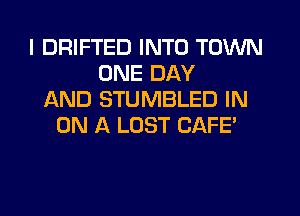 I DRIFTED INTO TOWN
ONE DAY
AND STUMBLED IN
ON A LOST CAFE'