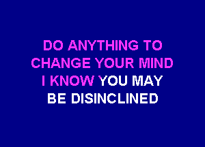 DO ANYTHING TO
CHANGE YOUR MIND

I KNOW YOU MAY
BE DISINCLINED