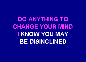 DO ANYTHING TO
CHANGE YOUR MIND

I KNOW YOU MAY
BE DISINCLINED