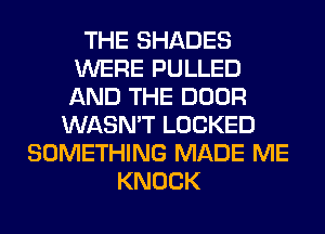 THE SHADES
WERE PULLED
AND THE DOOR

WASN'T LOCKED
SOMETHING MADE ME
KNOCK