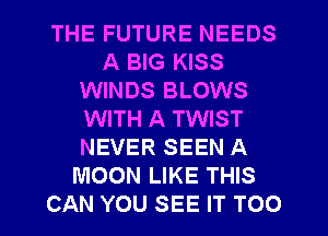 THE FUTURE NEEDS
A BIG KISS
WINDS BLOWS
WITH A TWIST
NEVER SEEN A
MOON LIKE THIS
CAN YOU SEE IT TOO