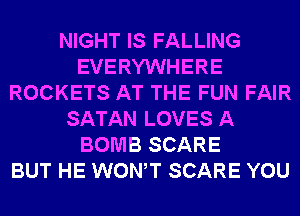 NIGHT IS FALLING
EVERYWHERE
ROCKETS AT THE FUN FAIR
SATAN LOVES A
BOMB SCARE
BUT HE WONT SCARE YOU