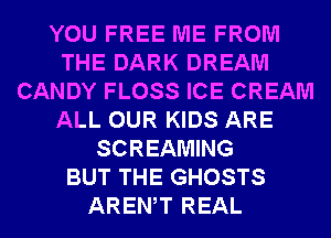 YOU FREE ME FROM
THE DARK DREAM
CANDY FLOSS ICE CREAM
ALL OUR KIDS ARE
SCREAMING
BUT THE GHOSTS
AREWT REAL