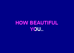 HOW BEAUTIFUL

YOU..