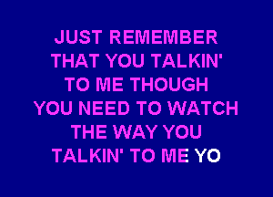 JUST REMEMBER
THAT YOU TALKIN'
TO ME THOUGH
YOU NEED TO WATCH
THE WAY YOU

TALKIN' TO ME YO l