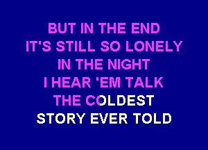 BUT IN THE END
IT'S STILL SO LONELY
IN THE NIGHT
IHEAR 'EM TALK
THE COLDEST
STORY EVER TOLD