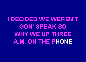 I DECIDED WE WEREN'T
GON' SPEAK SO
WHY WE UP THREE
AM. ON THE PHONE