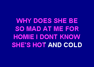 WHY DOES SHE BE
SO MAD AT ME FOR
HOMIE I DONT KNOW
SHE'S HOT AND COLD