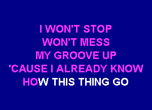 I WON'T STOP
WON'T MESS

MY GROOVE UP
'CAUSE I ALREADY KNOW
HOW THIS THING GO