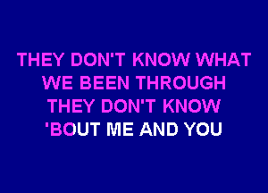 THEY DON'T KNOW WHAT
WE BEEN THROUGH
THEY DON'T KNOW
'BOUT ME AND YOU