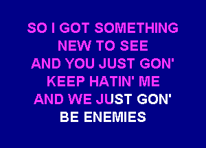 SO I GOT SOMETHING
NEW TO SEE
AND YOU JUST GON'
KEEP HATIN' ME
AND WE JUST GON'
BE ENEMIES