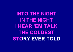 INTO THE NIGHT
IN THE NIGHT
IHEAR 'EM TALK
THE COLDEST
STORY EVER TOLD

g