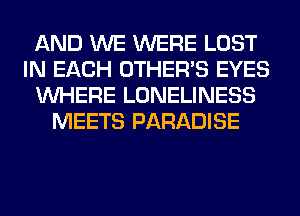 AND WE WERE LOST
IN EACH OTHERS EYES
WHERE LONELINESS
MEETS PARADISE