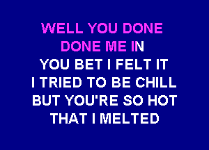 WELL YOU DONE
DONE ME IN
YOU BET I FELT IT
ITRIED TO BE CHILL
BUT YOU'RE 80 HOT
THAT I MELTED