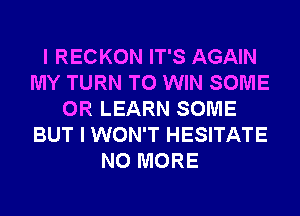 I RECKON IT'S AGAIN
MY TURN TO WIN SOME
0R LEARN SOME
BUT I WON'T HESITATE
NO MORE