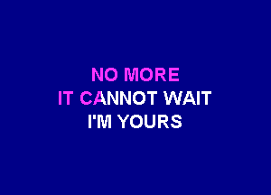 NO MORE

IT CANNOT WAIT
I'M YOURS