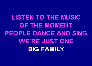 LISTEN TO THE MUSIC
OF THE MOMENT
PEOPLE DANCE AND SING
WE'RE JUST ONE
BIG FAMILY