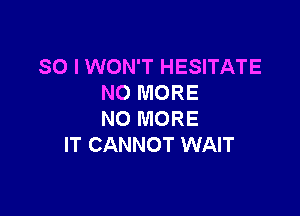 SO I WON'T HESITATE
NO MORE

NO MORE
IT CANNOT WAIT