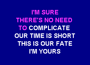 I'M SURE
THERE'S NO NEED
TO COMPLICATE
OUR TIME IS SHORT
THIS IS OUR FATE

I'M YOURS l
