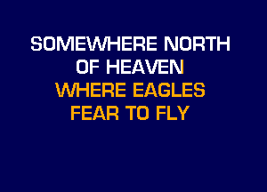 SOMEWHERE NORTH
OF HEAVEN
WHERE EAGLES
FEAR T0 FLY